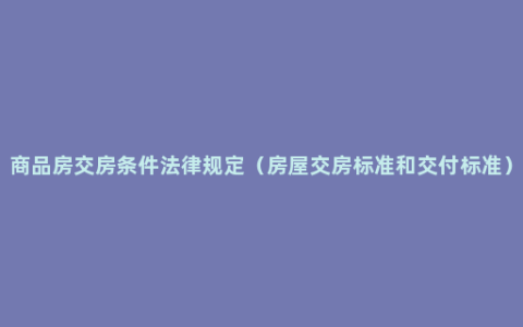 商品房交房条件法律规定（房屋交房标准和交付标准）