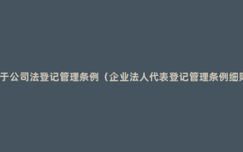 关于公司法登记管理条例（企业法人代表登记管理条例细则）