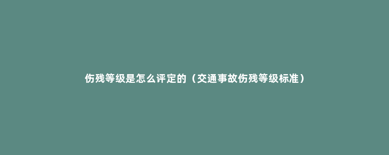 伤残等级是怎么评定的（交通事故伤残等级标准）