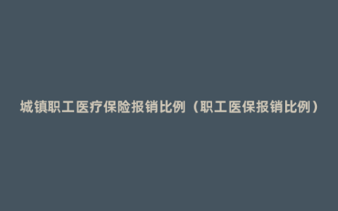 城镇职工医疗保险报销比例（职工医保报销比例）