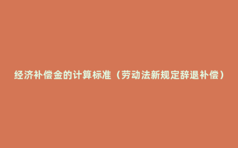 经济补偿金的计算标准（劳动法新规定辞退补偿）