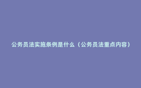 公务员法实施条例是什么（公务员法重点内容）