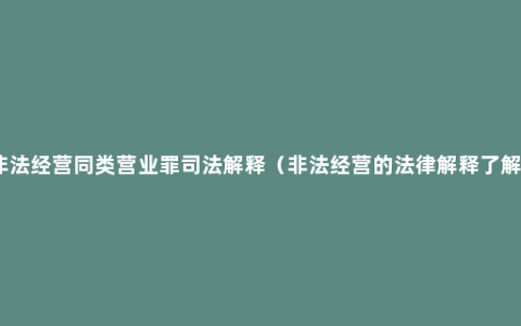 非法经营同类营业罪司法解释（非法经营的法律解释了解）