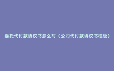 委托代付款协议书怎么写（公司代付款协议书模板）