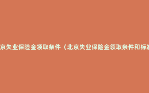 北京失业保险金领取条件（北京失业保险金领取条件和标准）