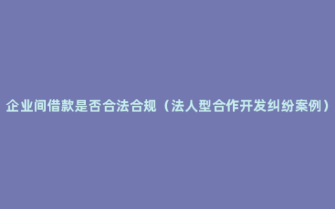 企业间借款是否合法合规（法人型合作开发纠纷案例）