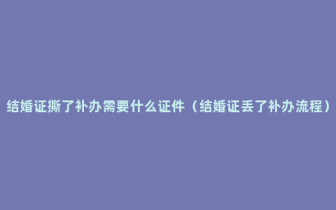 结婚证撕了补办需要什么证件（结婚证丢了补办流程）