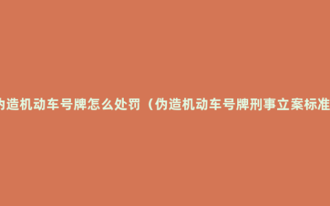 伪造机动车号牌怎么处罚（伪造机动车号牌刑事立案标准）