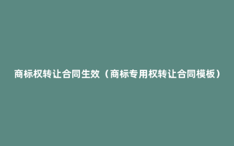 商标权转让合同生效（商标专用权转让合同模板）