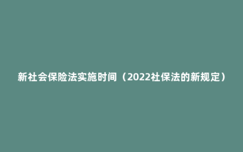 新社会保险法实施时间（2022社保法的新规定）