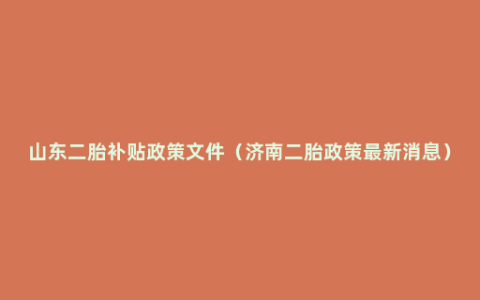 山东二胎补贴政策文件（济南二胎政策最新消息）