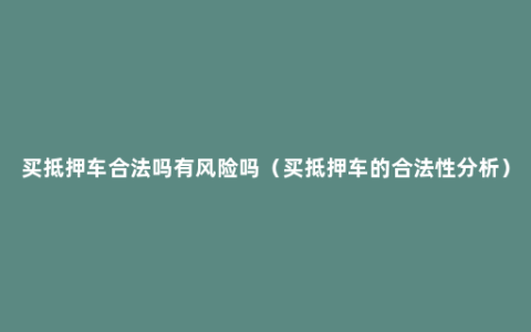 买抵押车合法吗有风险吗（买抵押车的合法性分析）