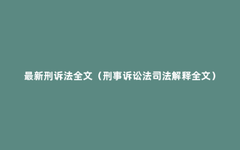 最新刑诉法全文（刑事诉讼法司法解释全文）