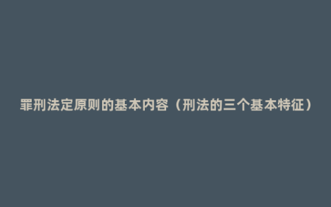 罪刑法定原则的基本内容（刑法的三个基本特征）