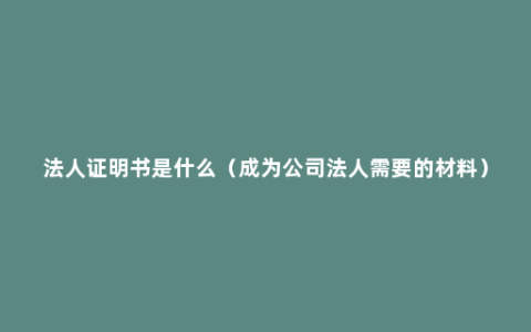 法人证明书是什么（成为公司法人需要的材料）