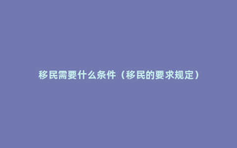 移民需要什么条件（移民的要求规定）