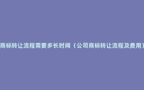 商标转让流程需要多长时间（公司商标转让流程及费用）