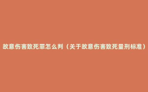 故意伤害致死罪怎么判（关于故意伤害致死量刑标准）