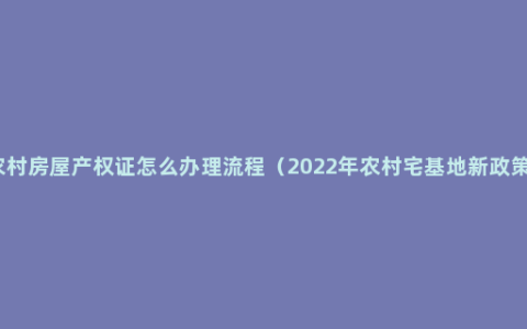 农村房屋产权证怎么办理流程（2022年农村宅基地新政策）