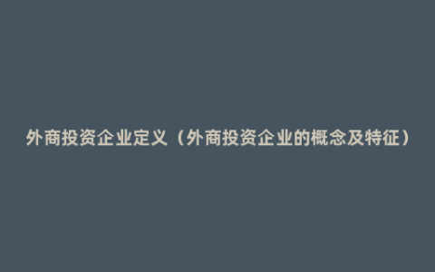 外商投资企业定义（外商投资企业的概念及特征）