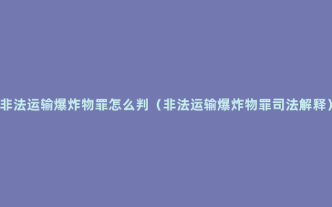 非法运输爆炸物罪怎么判（非法运输爆炸物罪司法解释）