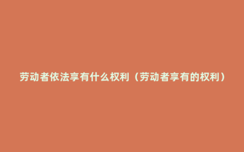 劳动者依法享有什么权利（劳动者享有的权利）