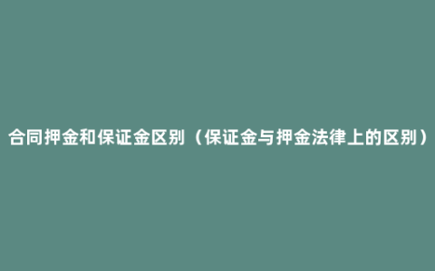 合同押金和保证金区别（保证金与押金法律上的区别）