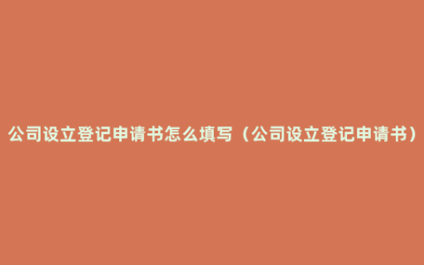 公司设立登记申请书怎么填写（公司设立登记申请书）