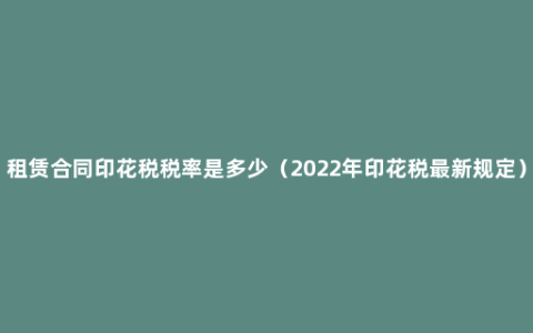 租赁合同印花税税率是多少（2022年印花税最新规定）