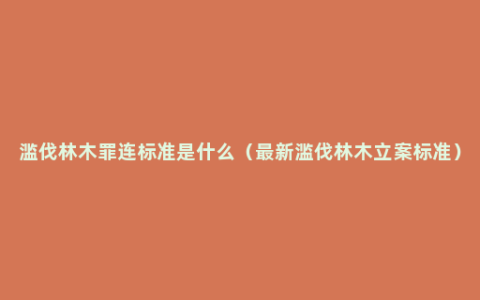 滥伐林木罪连标准是什么（最新滥伐林木立案标准）