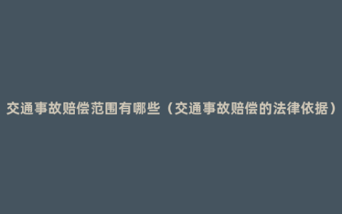 交通事故赔偿范围有哪些（交通事故赔偿的法律依据）