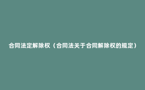 合同法定解除权（合同法关于合同解除权的规定）