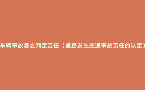 车辆事故怎么判定责任（道路发生交通事故责任的认定）