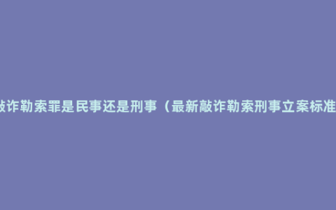 敲诈勒索罪是民事还是刑事（最新敲诈勒索刑事立案标准）