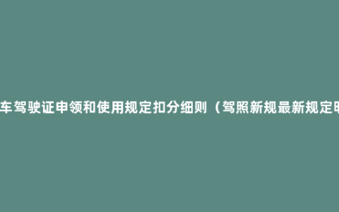 机动车驾驶证申领和使用规定扣分细则（驾照新规最新规定明细）