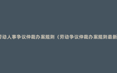 劳动人事争议仲裁办案规则（劳动争议仲裁办案规则最新）