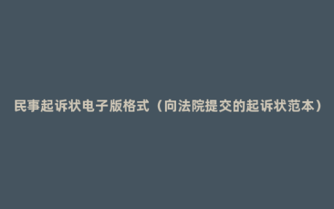 民事起诉状电子版格式（向法院提交的起诉状范本）