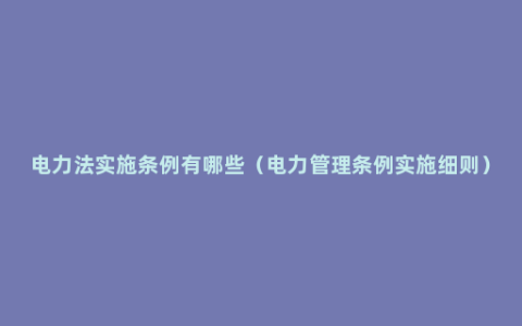 电力法实施条例有哪些（电力管理条例实施细则）