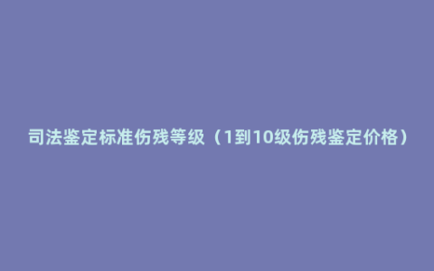 司法鉴定标准伤残等级（1到10级伤残鉴定价格）