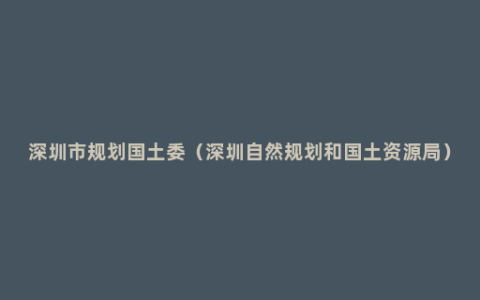 深圳市规划国土委（深圳自然规划和国土资源局）