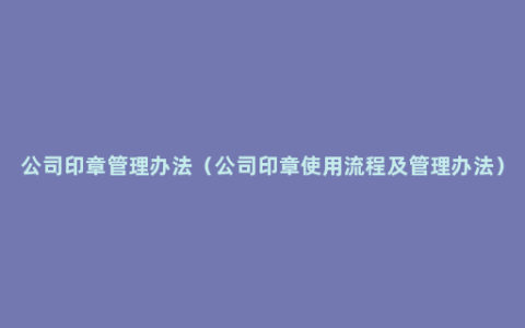 公司印章管理办法（公司印章使用流程及管理办法）