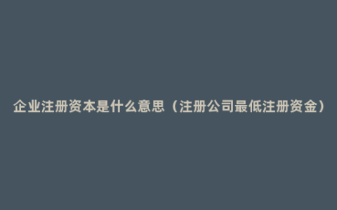 企业注册资本是什么意思（注册公司最低注册资金）