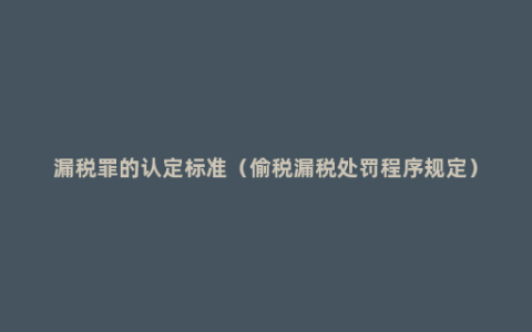 漏税罪的认定标准（偷税漏税处罚程序规定）