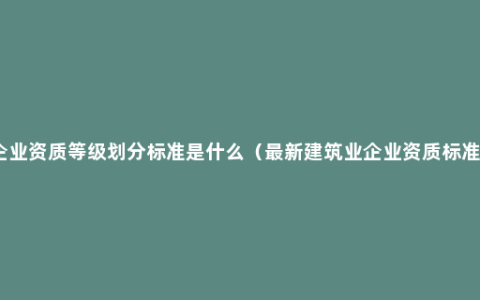 企业资质等级划分标准是什么（最新建筑业企业资质标准）