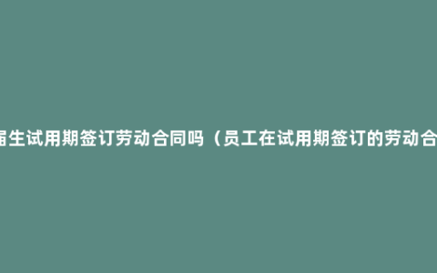 应届生试用期签订劳动合同吗（员工在试用期签订的劳动合同）