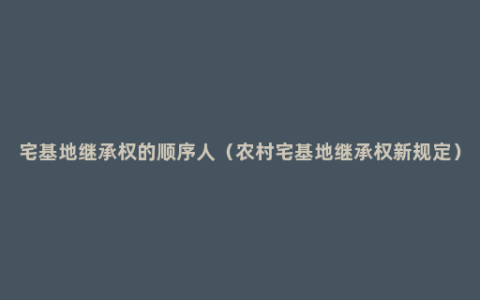 宅基地继承权的顺序人（农村宅基地继承权新规定）