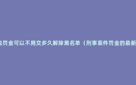 法官说罚金可以不用交多久解除黑名单（刑事案件罚金的最新规定）