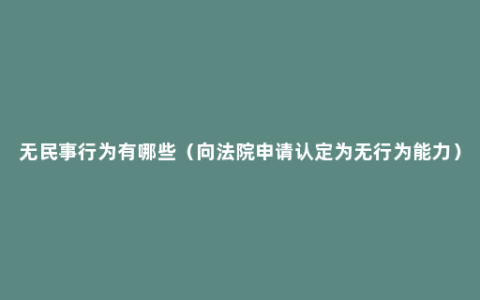 无民事行为有哪些（向法院申请认定为无行为能力）