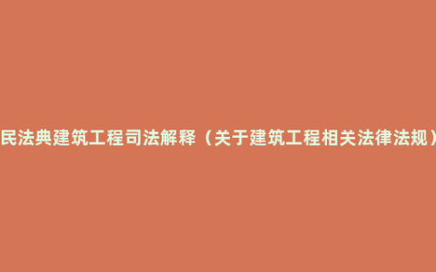 民法典建筑工程司法解释（关于建筑工程相关法律法规）