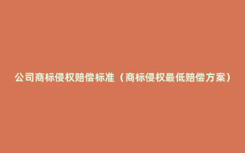 公司商标侵权赔偿标准（商标侵权最低赔偿方案）